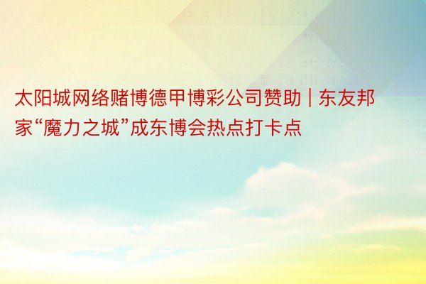 太阳城网络赌博德甲博彩公司赞助 | 东友邦家“魔力之城”成东