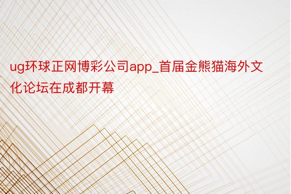 ug环球正网博彩公司app_首届金熊猫海外文化论坛在成都开幕