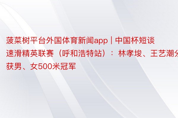 菠菜树平台外国体育新闻app | 中国杯短谈速滑精英联赛（呼