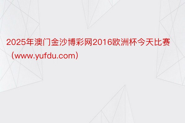 2025年澳门金沙博彩网2016欧洲杯今天比赛（www.yu