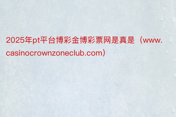 2025年pt平台博彩金博彩票网是真是（www.casino