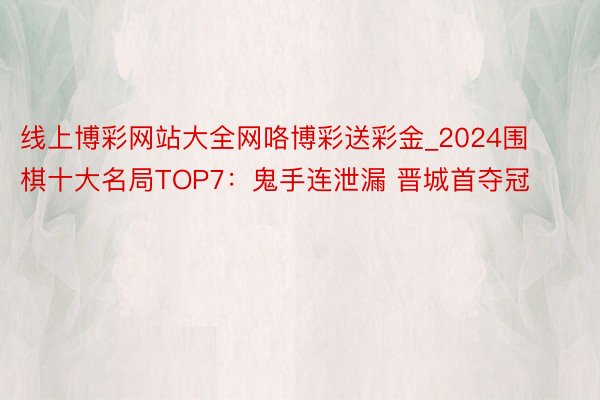 线上博彩网站大全网咯博彩送彩金_2024围棋十大名局TOP7