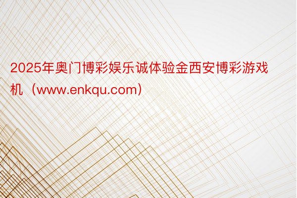 2025年奥门博彩娱乐诚体验金西安博彩游戏机（www.enkqu.com）