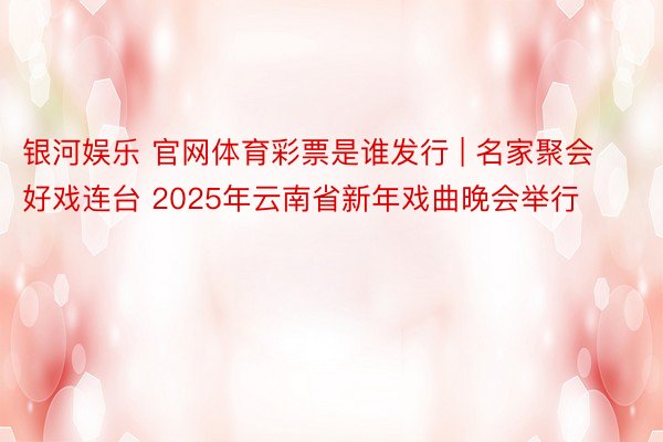 银河娱乐 官网体育彩票是谁发行 | 名家聚会好戏连台 2025年云南省新年戏曲晚会举行