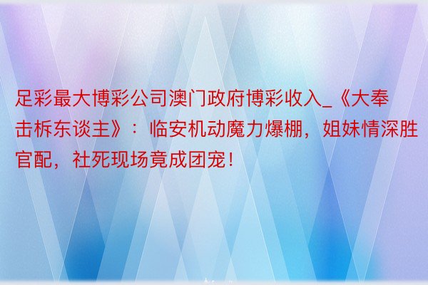 足彩最大博彩公司澳门政府博彩收入_《大奉击柝东谈主》：临安机