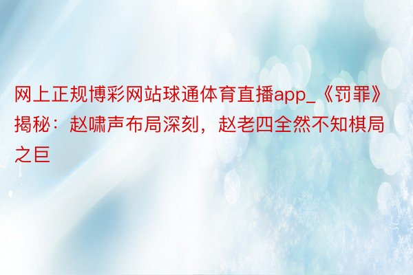 网上正规博彩网站球通体育直播app_《罚罪》揭秘：赵啸声布局