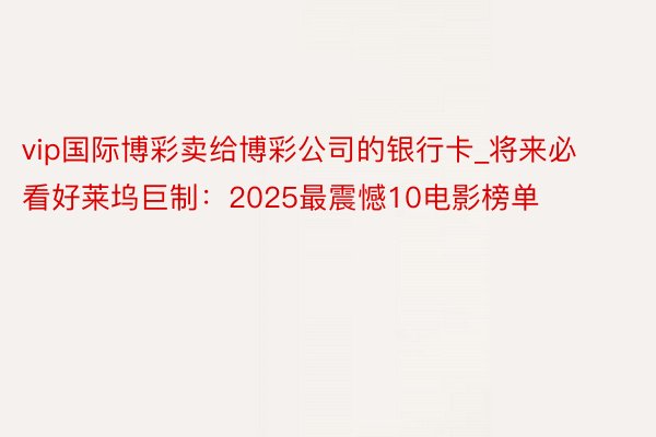 vip国际博彩卖给博彩公司的银行卡_将来必看好莱坞巨制：20