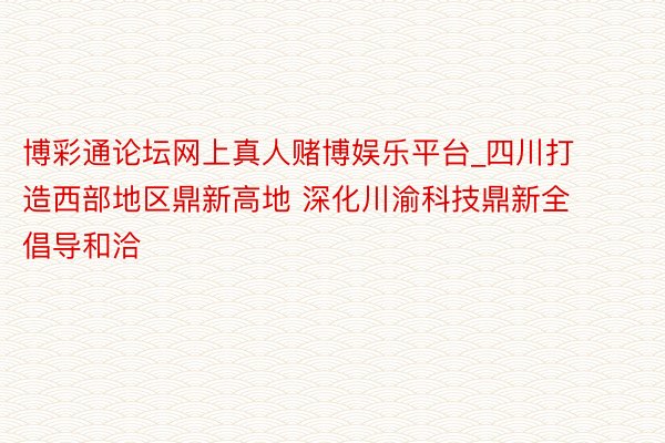 博彩通论坛网上真人赌博娱乐平台_四川打造西部地区鼎新高地 深