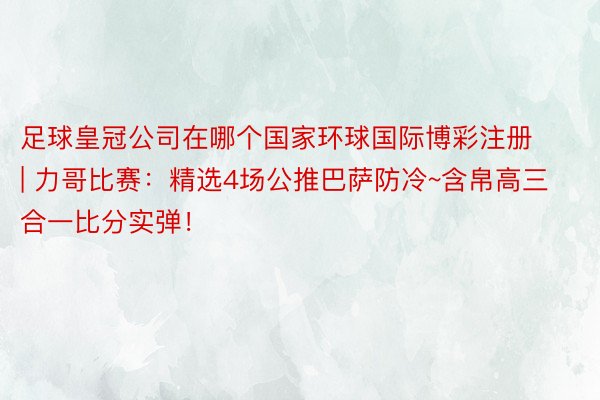 足球皇冠公司在哪个国家环球国际博彩注册 | 力哥比赛：精选4