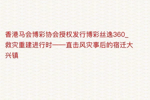 香港马会博彩协会授权发行博彩丝逸360_救灾重建进行时——直