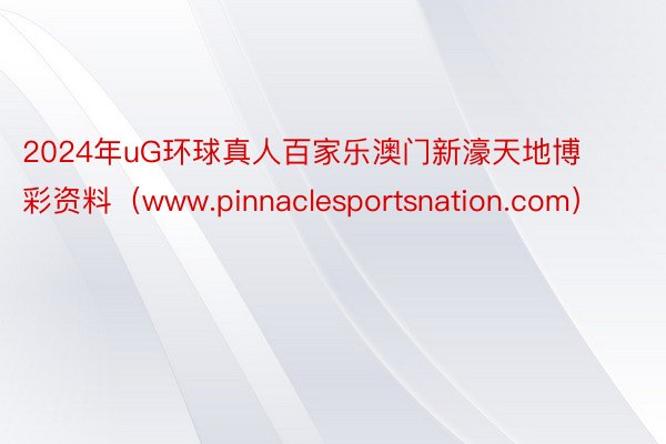 2024年uG环球真人百家乐澳门新濠天地博彩资料(www.pinnaclesportsnation.com)