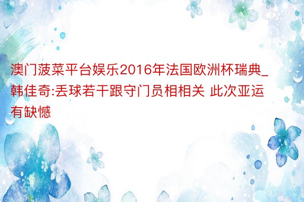 澳门菠菜平台娱乐2016年法国欧洲杯瑞典_韩佳奇:丢球若干跟守门员相相关 此次亚运有缺憾