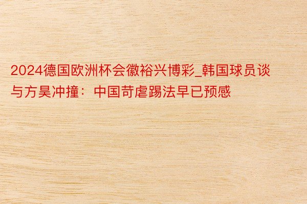2024德国欧洲杯会徽裕兴博彩_韩国球员谈与方昊冲撞:中国苛虐踢法早已预感